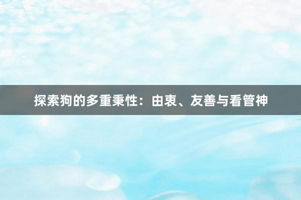 探索狗的多重秉性：由衷、友善与看管神