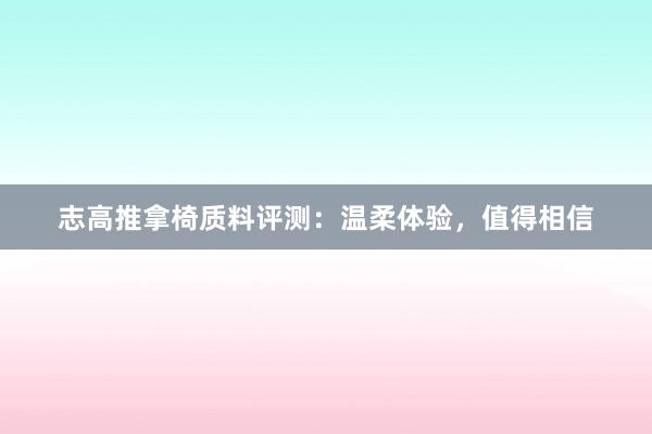 志高推拿椅质料评测：温柔体验，值得相信