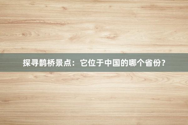 探寻鹊桥景点：它位于中国的哪个省份？