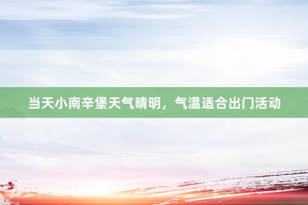 当天小南辛堡天气晴明，气温适合出门活动