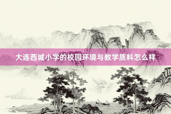 大连西城小学的校园环境与教学质料怎么样