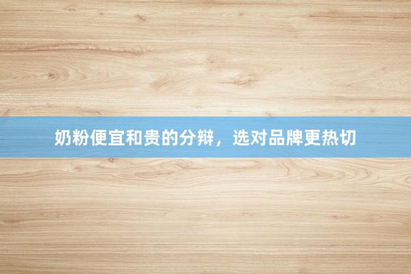 奶粉便宜和贵的分辩，选对品牌更热切