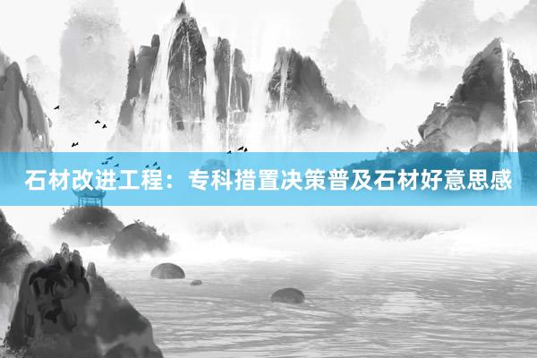 石材改进工程：专科措置决策普及石材好意思感