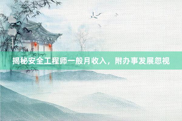 揭秘安全工程师一般月收入，附办事发展忽视